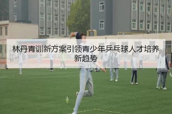 林丹青训新方案引领青少年乒乓球人才培养新趋势